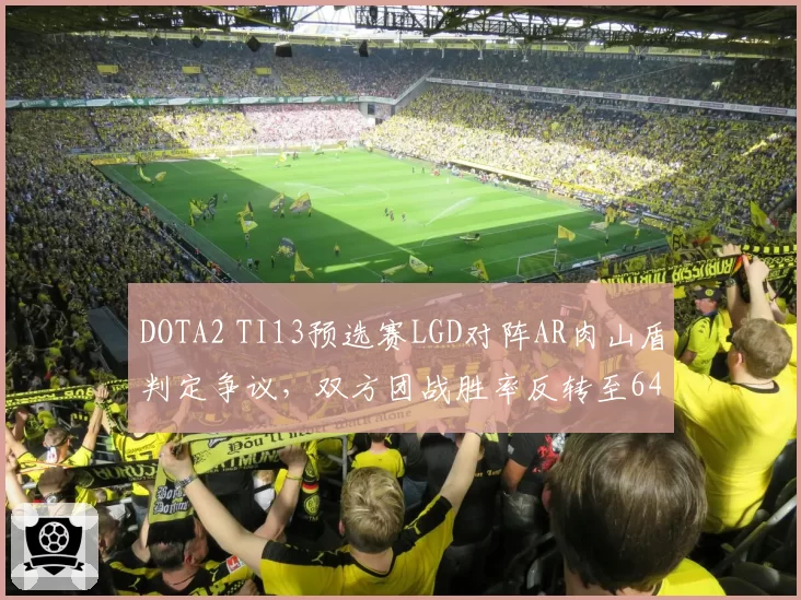 DOTA2 TI13预选赛LGD对阵AR肉山盾判定争议，双方团战胜率反转至64%对36%
