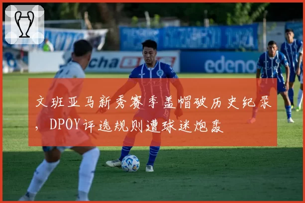 文班亚马新秀赛季盖帽破历史纪录，DPOY评选规则遭球迷炮轰