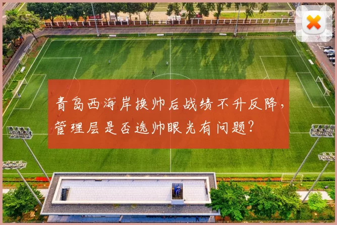 青岛西海岸换帅后战绩不升反降，管理层是否选帅眼光有问题？