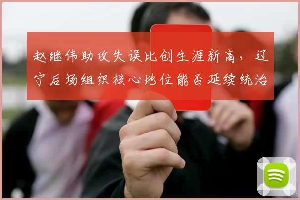 赵继伟助攻失误比创生涯新高，辽宁后场组织核心地位能否延续统治力？