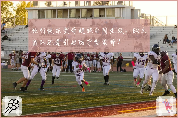 独行侠东契奇超级合同生效，欧文留队还需引进防守型前锋？