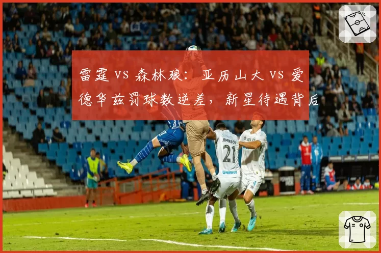 雷霆 vs 森林狼：亚历山大 vs 爱德华兹罚球数逆差，新星待遇背后是规则还是人气？