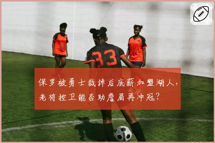 保罗被勇士裁掉后底薪加盟湖人，老将控卫能否助詹眉再冲冠？