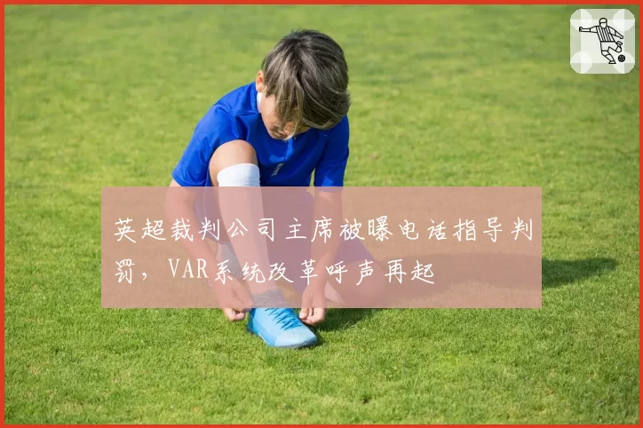 英超裁判公司主席被曝电话指导判罚，VAR系统改革呼声再起