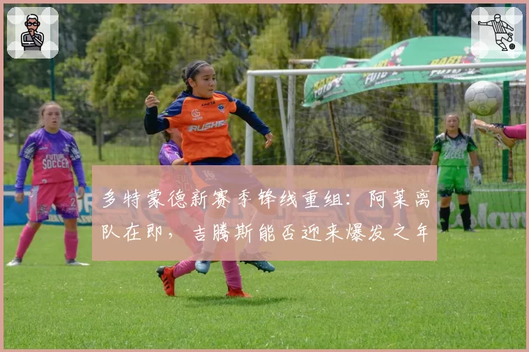 多特蒙德新赛季锋线重组：阿莱离队在即，吉腾斯能否迎来爆发之年