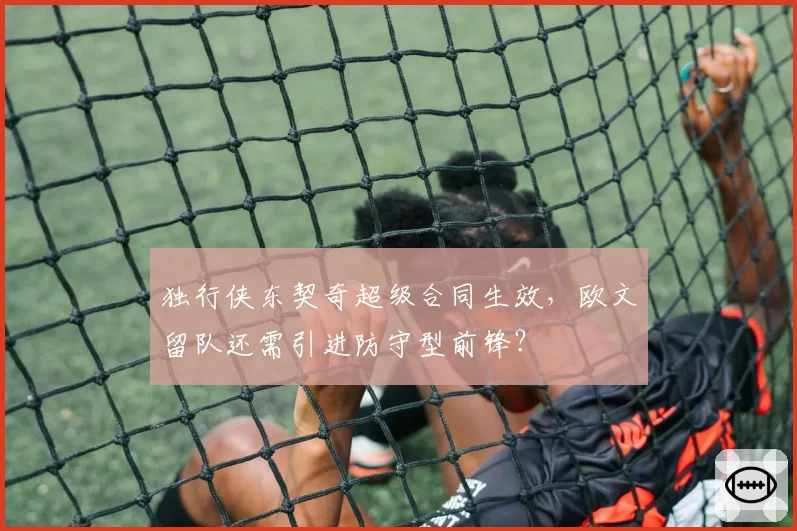 独行侠东契奇超级合同生效,欧文留队还需引进防守型前锋?