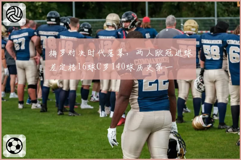 梅罗对决时代落幕，两人欧冠进球差定格16球C罗140球历史第一