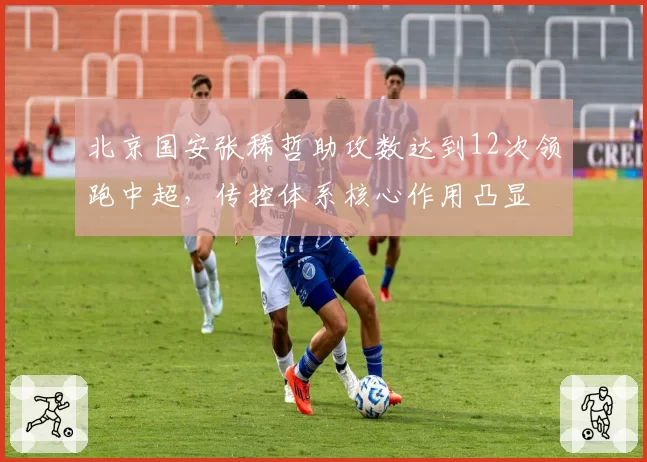 北京国安张稀哲助攻数达到12次领跑中超，传控体系核心作用凸显
