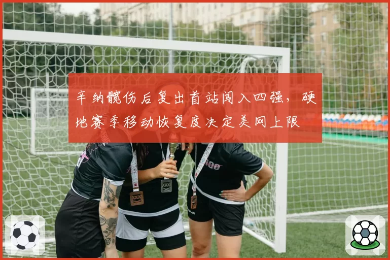 辛纳髋伤后复出首站闯入四强，硬地赛季移动恢复度决定美网上限