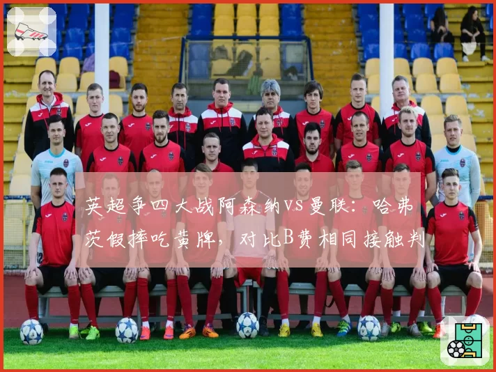 英超争四大战阿森纳vs曼联：哈弗茨假摔吃黄牌，对比B费相同接触判点球引发热议