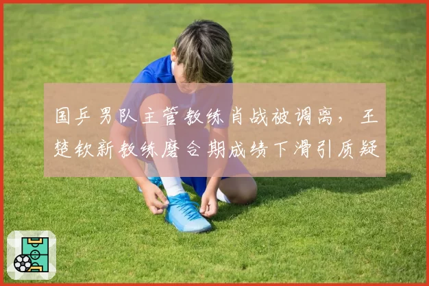 国乒男队主管教练肖战被调离，王楚钦新教练磨合期成绩下滑引质疑