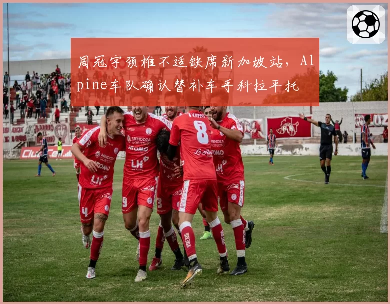 周冠宇颈椎不适缺席新加坡站，Alpine车队确认替补车手科拉平托
