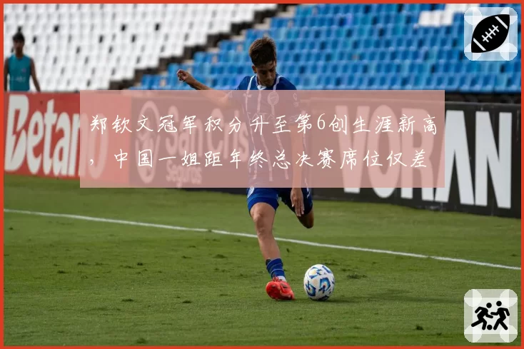 郑钦文冠军积分升至第6创生涯新高,中国一姐距年终总决赛席位仅差310分