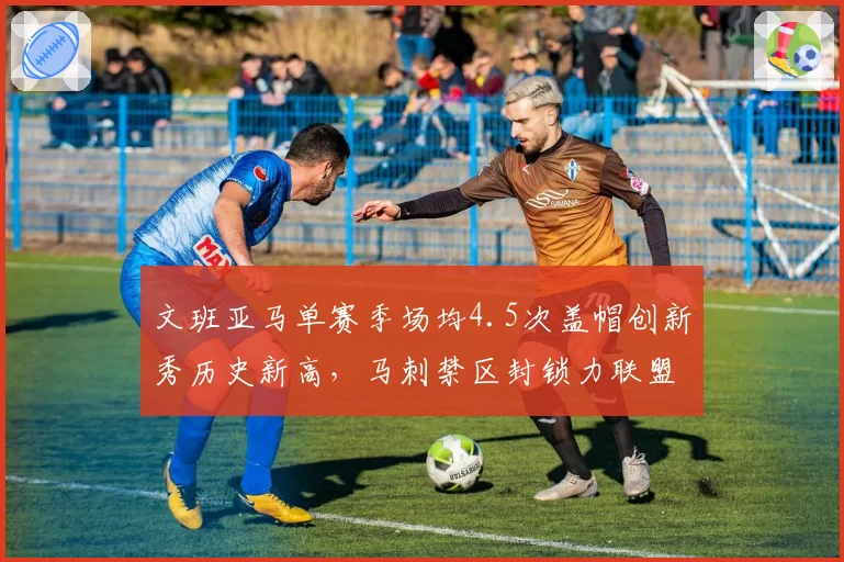 文班亚马单赛季场均4.5次盖帽创新秀历史新高，马刺禁区封锁力联盟第一