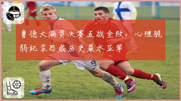 鲁德大满贯决赛五战全败，心理脆弱纪录恐成历史最水亚军