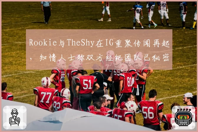 Rookie与TheShy在IG重聚传闻再起，知情人士称双方经纪团队已秘密接触