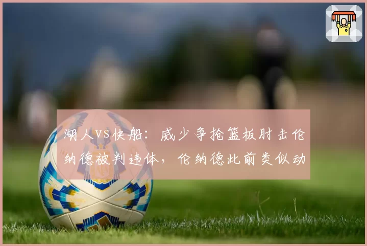 湖人vs快船：威少争抢篮板肘击伦纳德被判违体，伦纳德此前类似动作未获处罚