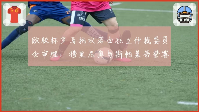 欧联杯罗马抗议若由独立仲裁委员会审理，穆里尼奥与斯帕莱蒂禁赛差异能否消除？