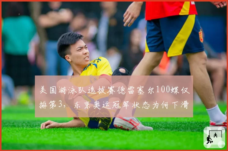 美国游泳队选拔赛德雷塞尔100蝶仅排第3，东京奥运冠军状态为何下滑？
