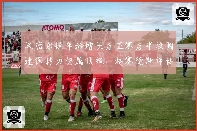 汉密尔顿年龄增长后正赛后半段圈速保持力仍属顶级，梅赛德斯评估续约两年
