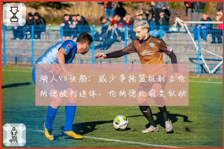 湖人vs快船：威少争抢篮板肘击伦纳德被判违体，伦纳德此前类似动作未获处罚