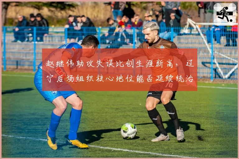 赵继伟助攻失误比创生涯新高，辽宁后场组织核心地位能否延续统治力？