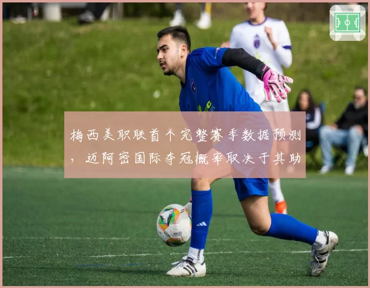 梅西美职联首个完整赛季数据预测，迈阿密国际夺冠概率取决于其助攻转化