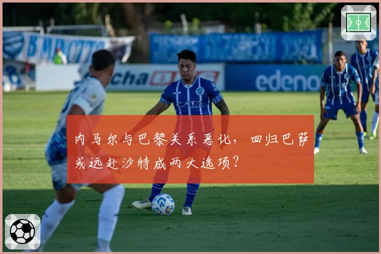 内马尔与巴黎关系恶化，回归巴萨或远赴沙特成两大选项？