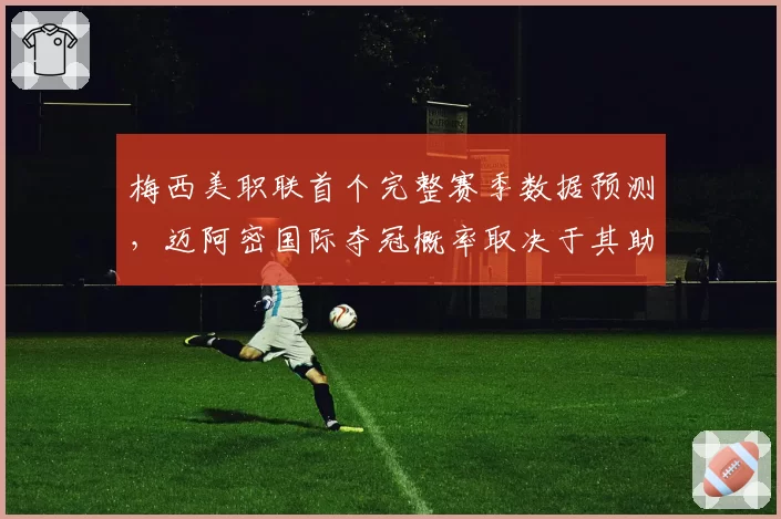 梅西美职联首个完整赛季数据预测,迈阿密国际夺冠概率取决于其助攻转化