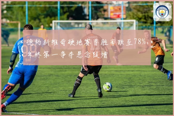 德约科维奇硬地赛季胜率跌至78%，年终第一争夺悬念陡增