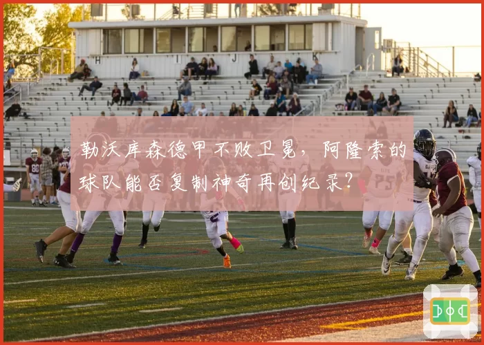勒沃库森德甲不败卫冕，阿隆索的球队能否复制神奇再创纪录？