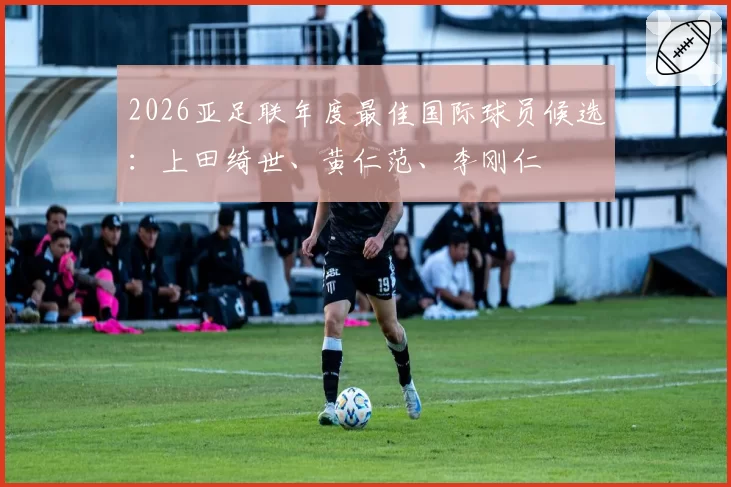 2026亚足联年度最佳国际球员候选：上田绮世、黄仁范、李刚仁