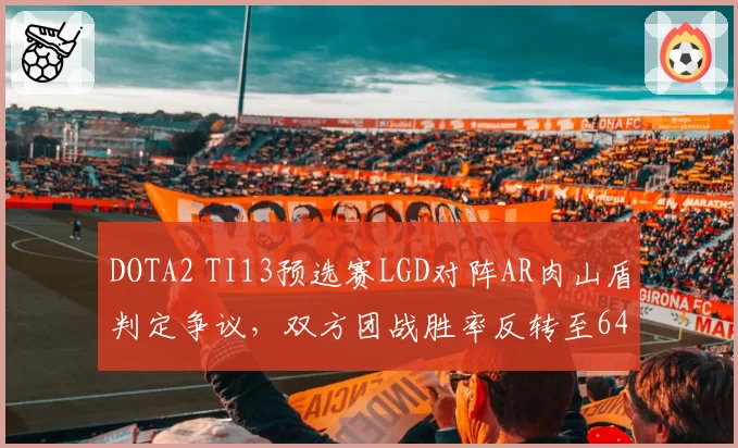 DOTA2 TI13预选赛LGD对阵AR肉山盾判定争议，双方团战胜率反转至64%对36%