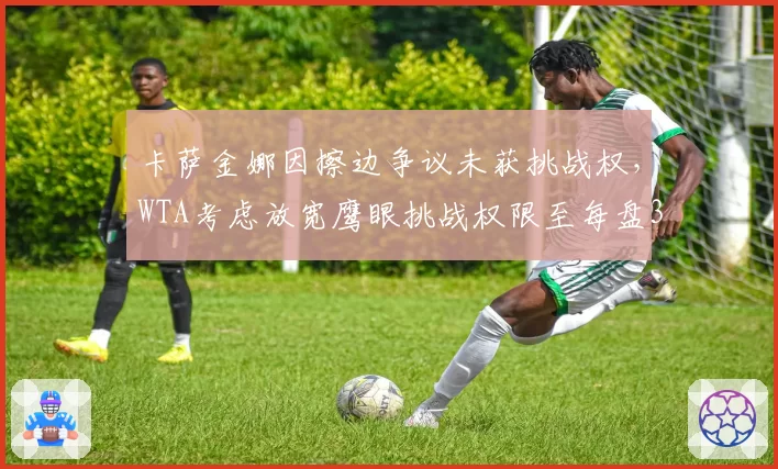 卡萨金娜因擦边争议未获挑战权，WTA考虑放宽鹰眼挑战权限至每盘3次