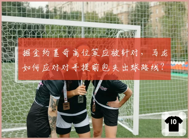 掘金约基奇高位策应被针对，马龙如何应对对手提前包夹出球路线？
