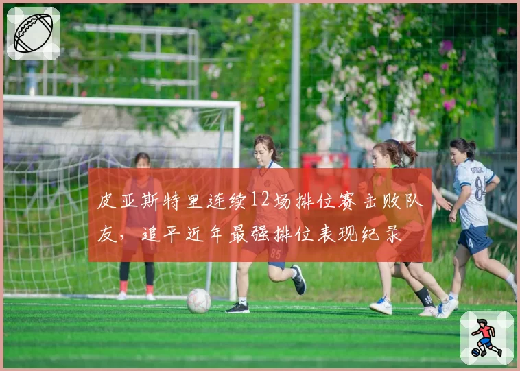 皮亚斯特里连续12场排位赛击败队友，追平近年最强排位表现纪录