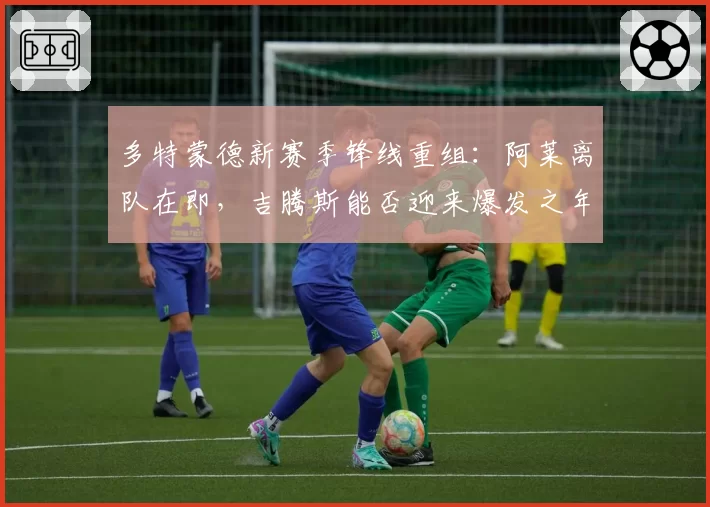 多特蒙德新赛季锋线重组:阿莱离队在即,吉腾斯能否迎来爆发之年