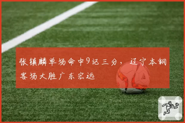 张镇麟单场命中9记三分,辽宁本钢客场大胜广东宏远