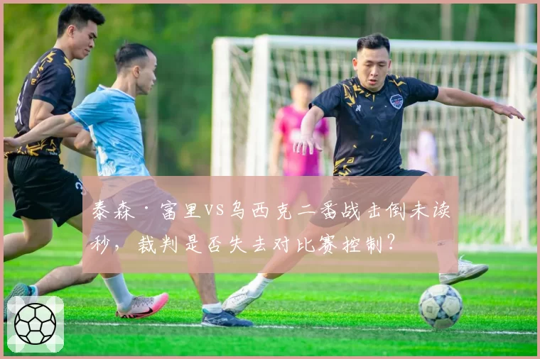 泰森·富里vs乌西克二番战击倒未读秒，裁判是否失去对比赛控制？
