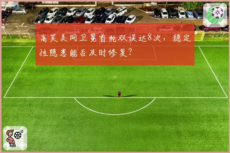 高芙美网卫冕首轮双误达8次，稳定性隐患能否及时修复？