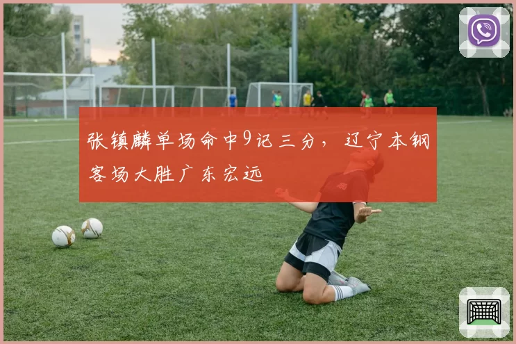 张镇麟单场命中9记三分，辽宁本钢客场大胜广东宏远