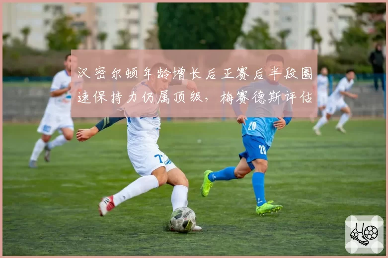 汉密尔顿年龄增长后正赛后半段圈速保持力仍属顶级，梅赛德斯评估续约两年