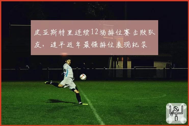 皮亚斯特里连续12场排位赛击败队友，追平近年最强排位表现纪录